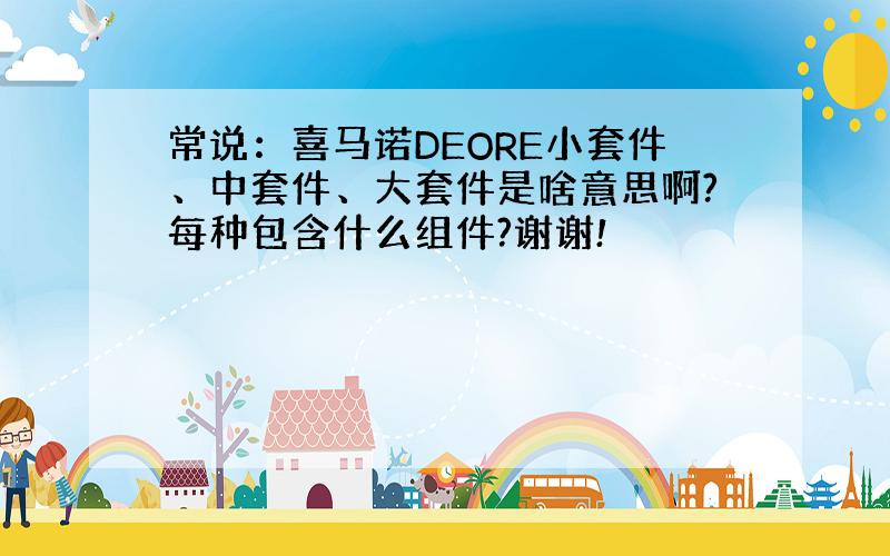 常说：喜马诺DEORE小套件、中套件、大套件是啥意思啊?每种包含什么组件?谢谢!