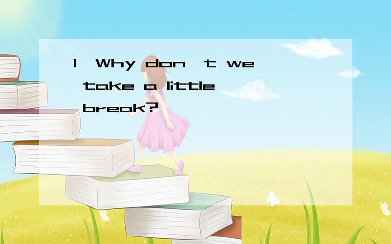 1、Why don't we take a little break?