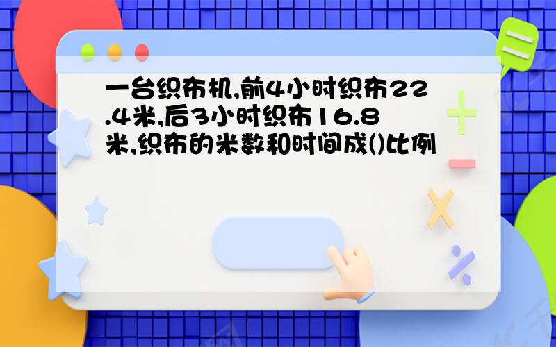 一台织布机,前4小时织布22.4米,后3小时织布16.8米,织布的米数和时间成()比例