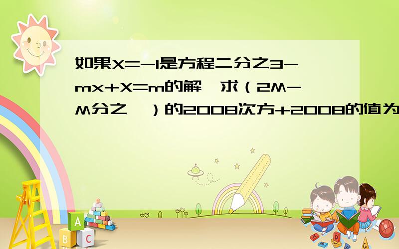 如果X=-1是方程二分之3-mx+X=m的解,求（2M-M分之一）的2008次方+2008的值为多少