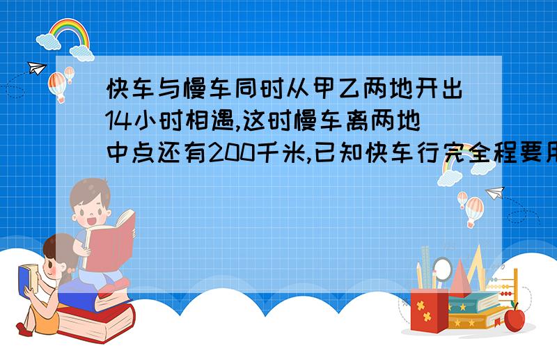 快车与慢车同时从甲乙两地开出14小时相遇,这时慢车离两地中点还有200千米,已知快车行完全程要用20小时,