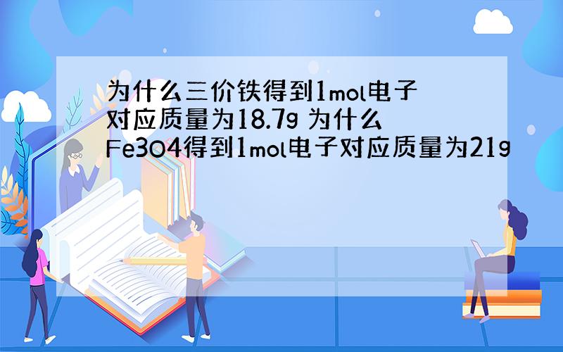 为什么三价铁得到1mol电子对应质量为18.7g 为什么Fe3O4得到1mol电子对应质量为21g