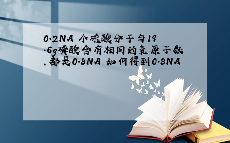 0.2NA 个硫酸分子与19.6g磷酸含有相同的氧原子数,都是0.8NA 如何得到0.8NA