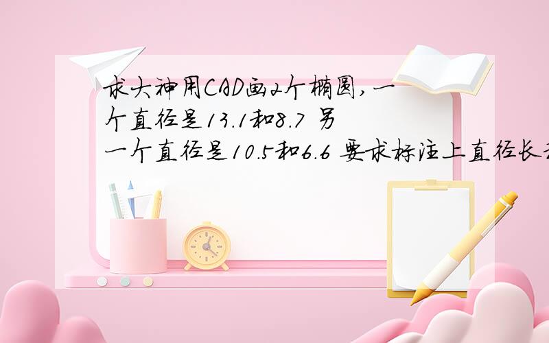 求大神用CAD画2个椭圆,一个直径是13.1和8.7 另一个直径是10.5和6.6 要求标注上直径长和中心线