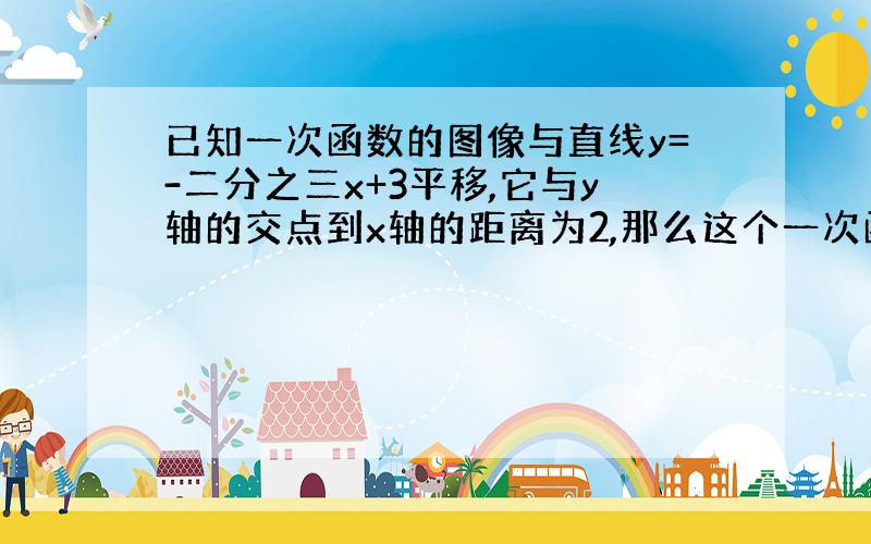 已知一次函数的图像与直线y=-二分之三x+3平移,它与y轴的交点到x轴的距离为2,那么这个一次函数的解析式为