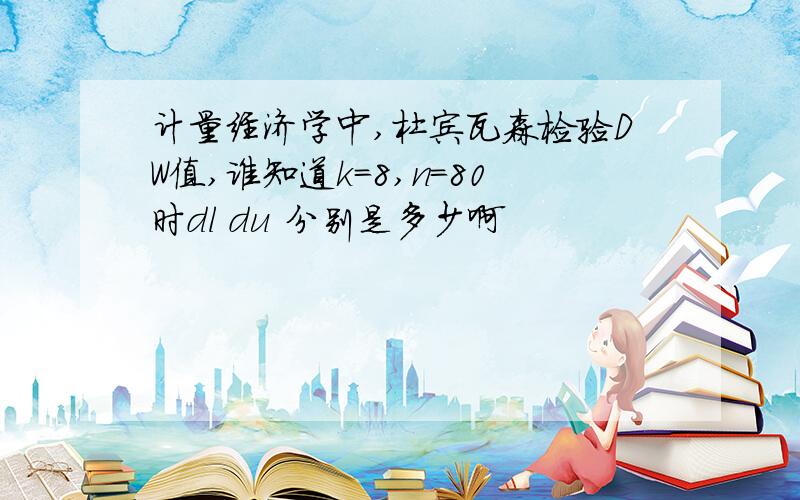 计量经济学中,杜宾瓦森检验DW值,谁知道k=8,n=80时dl du 分别是多少啊