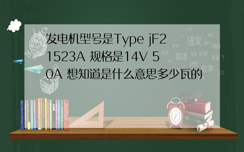 发电机型号是Type jF21523A 规格是14V 50A 想知道是什么意思多少瓦的