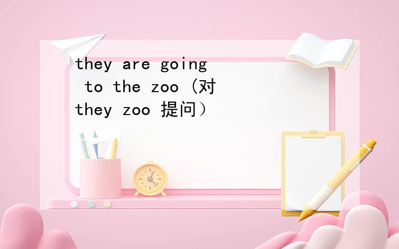 they are going to the zoo (对they zoo 提问）