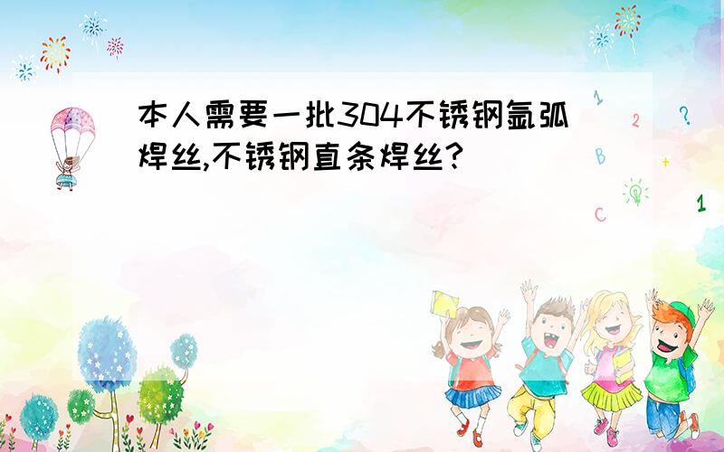 本人需要一批304不锈钢氩弧焊丝,不锈钢直条焊丝?