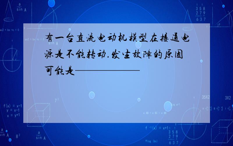 有一台直流电动机模型在接通电源是不能转动.发生故障的原因可能是——————