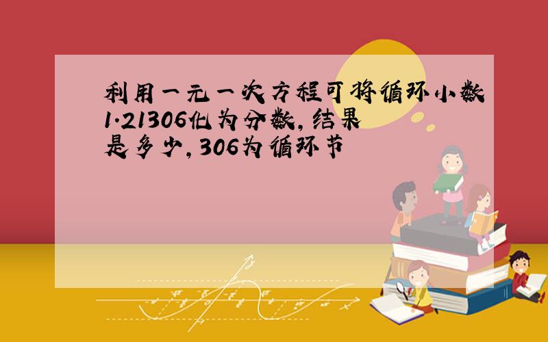 利用一元一次方程可将循环小数1.21306化为分数,结果是多少,306为循环节