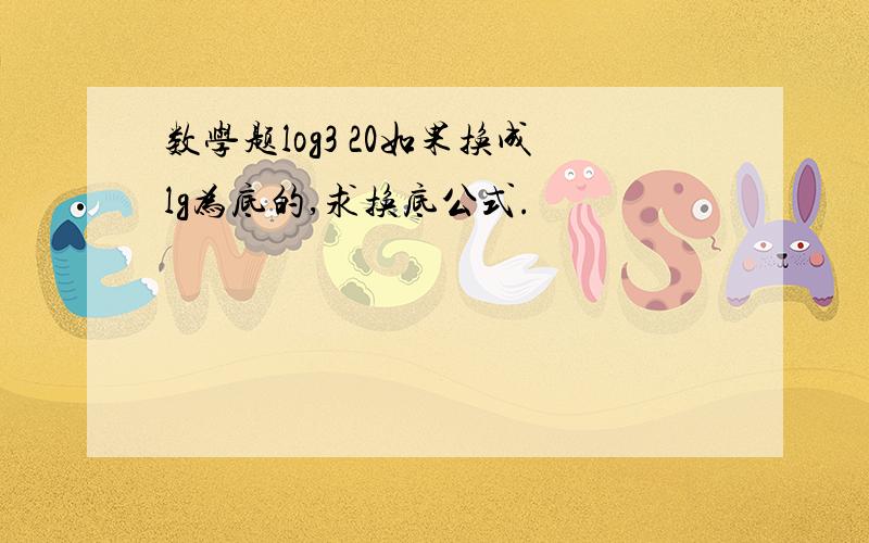 数学题log3 20如果换成lg为底的,求换底公式.