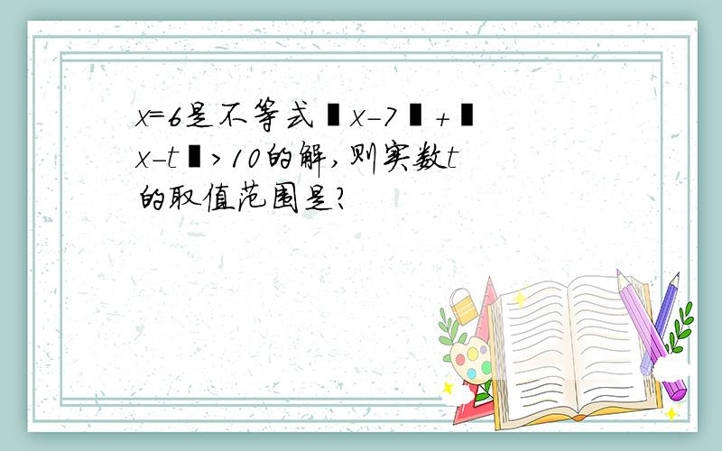 x=6是不等式丨x-7丨+丨x-t丨>10的解,则实数t的取值范围是?