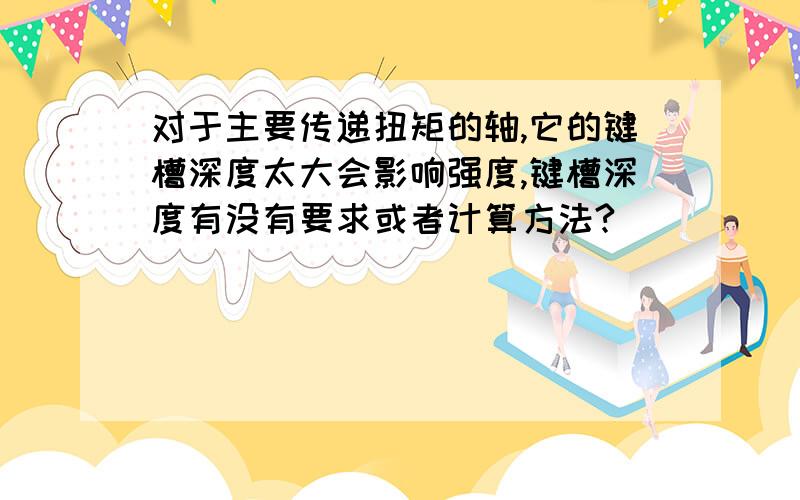 对于主要传递扭矩的轴,它的键槽深度太大会影响强度,键槽深度有没有要求或者计算方法?