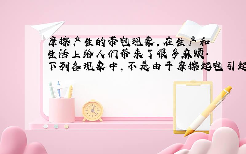 摩擦产生的带电现象，在生产和生活上给人们带来了很多麻烦．下列各现象中，不是由于摩擦起电引起的是（　　）