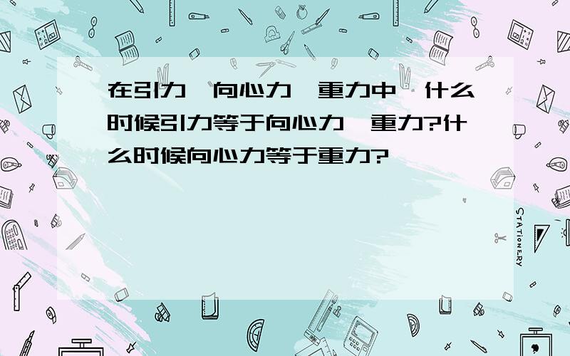 在引力,向心力,重力中,什么时候引力等于向心力,重力?什么时候向心力等于重力?