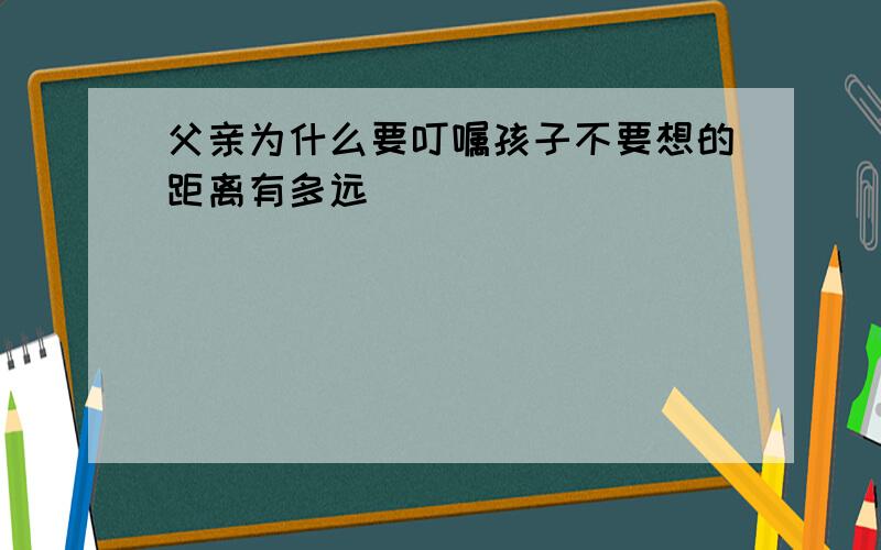 父亲为什么要叮嘱孩子不要想的距离有多远