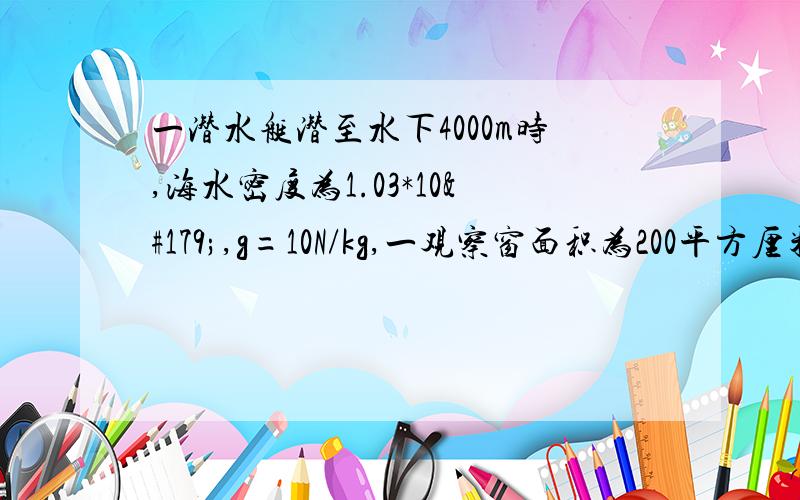 一潜水艇潜至水下4000m时,海水密度为1.03*10³,g=10N/kg,一观察窗面积为200平方厘米