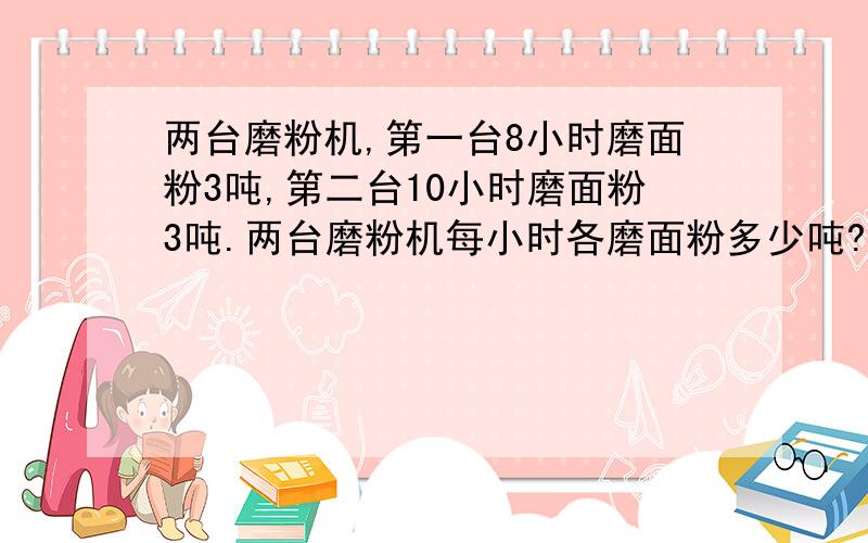 两台磨粉机,第一台8小时磨面粉3吨,第二台10小时磨面粉3吨.两台磨粉机每小时各磨面粉多少吨?