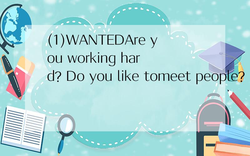 (1)WANTEDAre you working hard? Do you like tomeet people? If