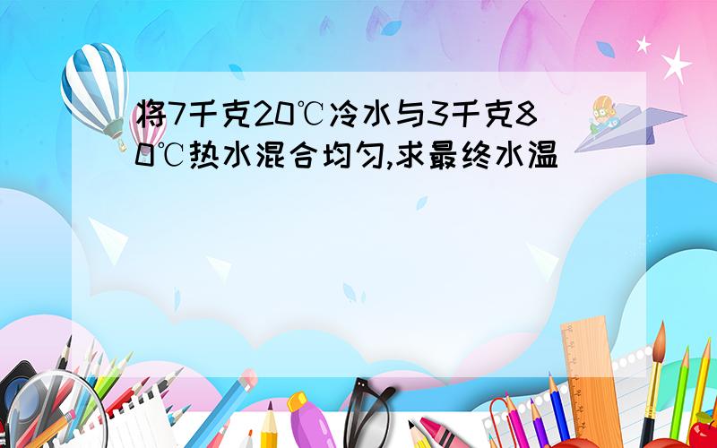 将7千克20℃冷水与3千克80℃热水混合均匀,求最终水温