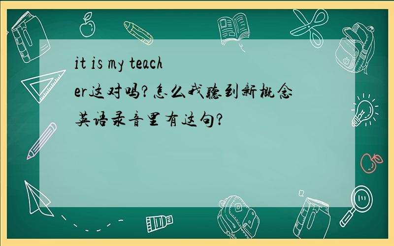 it is my teacher这对吗?怎么我听到新概念英语录音里有这句?