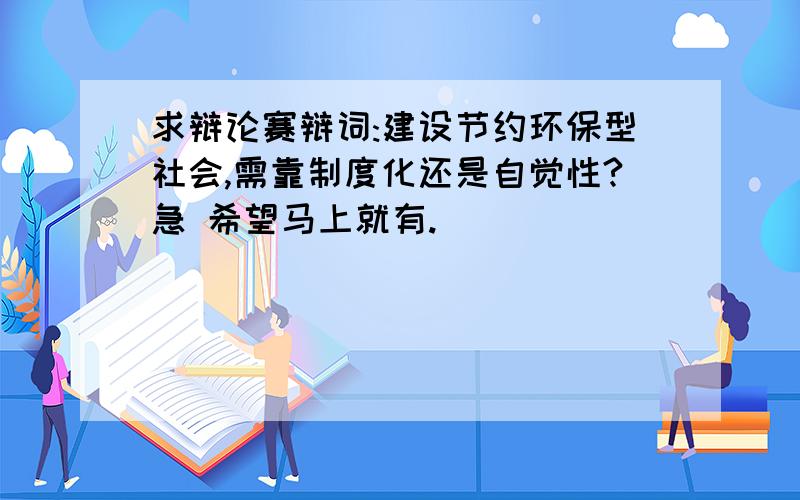 求辩论赛辩词:建设节约环保型社会,需靠制度化还是自觉性?急 希望马上就有.