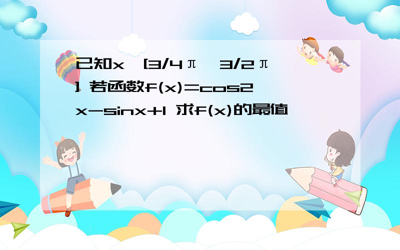 已知x∈[3/4π,3/2π] 若函数f(x)=cos2x-sinx+1 求f(x)的最值