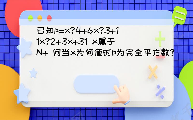 已知p=x?4+6x?3+11x?2+3x+31 x属于N+ 问当x为何值时p为完全平方数?