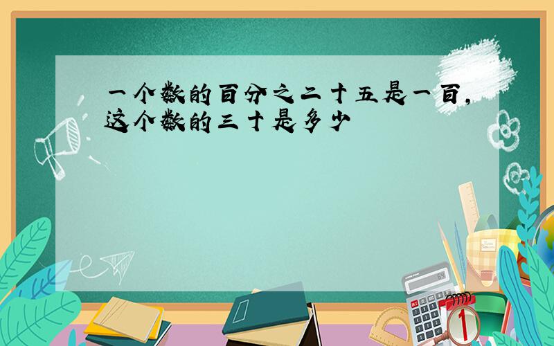 一个数的百分之二十五是一百,这个数的三十是多少