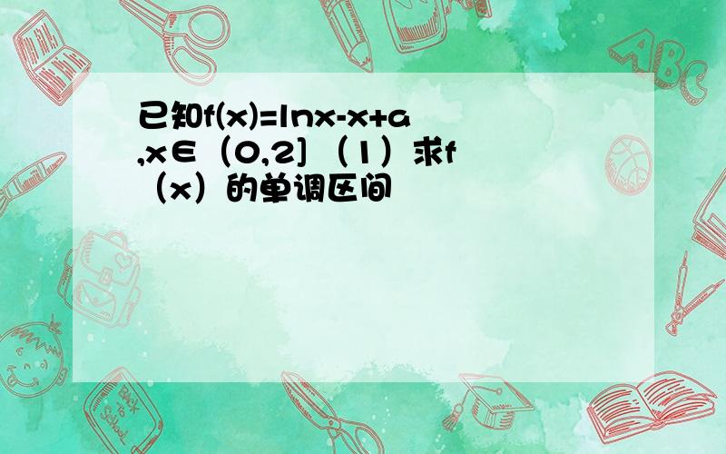 已知f(x)=lnx-x+a,x∈（0,2] （1）求f（x）的单调区间