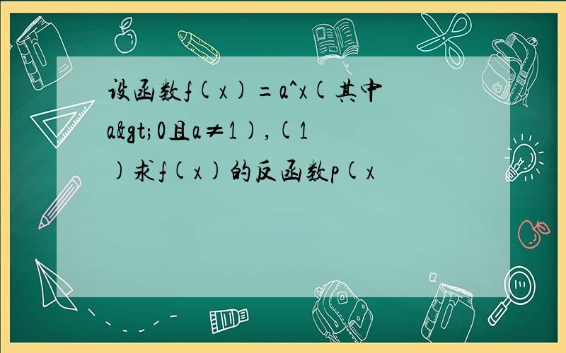 设函数f(x)=a^x(其中a>0且a≠1),(1)求f(x)的反函数p(x