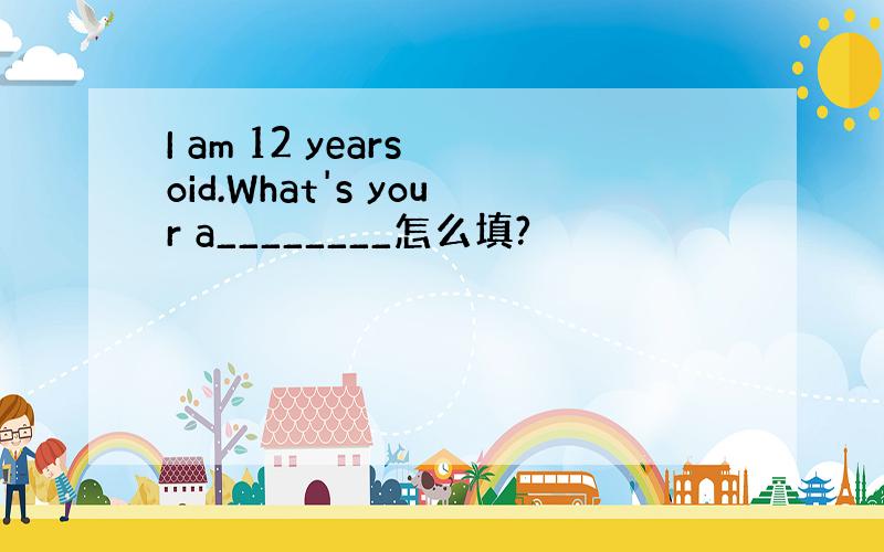 I am 12 years oid.What's your a________怎么填?