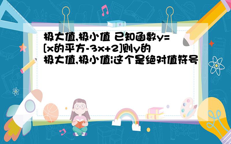 极大值,极小值 已知函数y=[x的平方-3x+2]则y的极大值,极小值|这个是绝对值符号