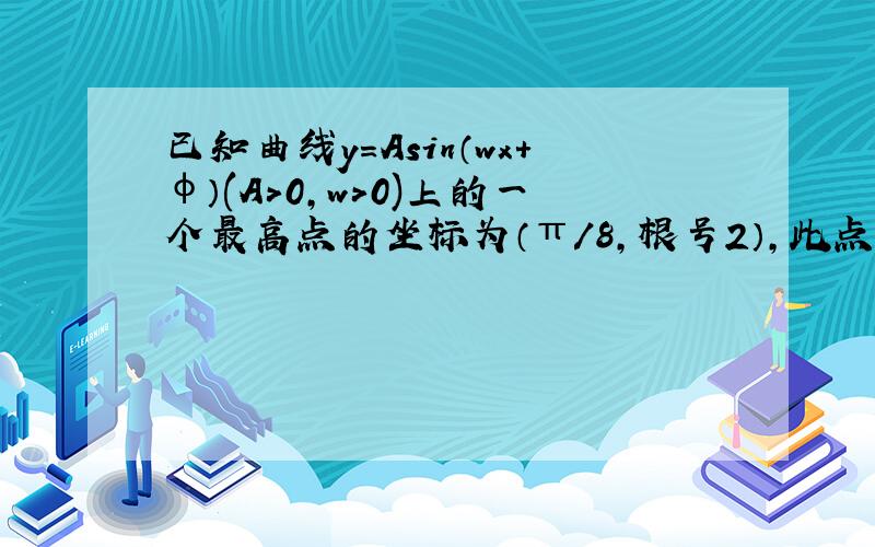 已知曲线y=Asin（wx+φ）(A＞0,w＞0)上的一个最高点的坐标为（π/8,根号2）,此点到相邻最低点的曲线与x轴