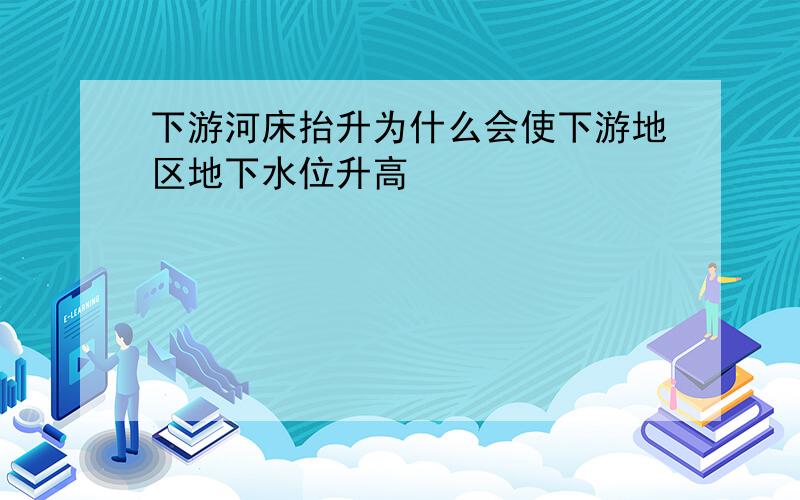 下游河床抬升为什么会使下游地区地下水位升高