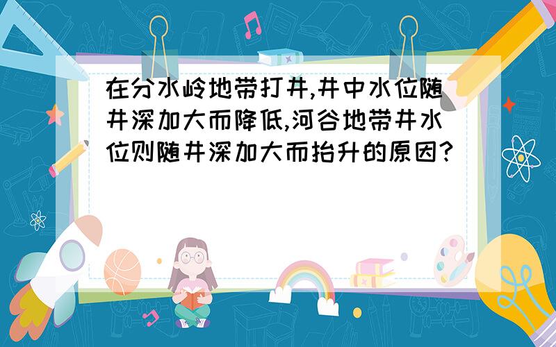 在分水岭地带打井,井中水位随井深加大而降低,河谷地带井水位则随井深加大而抬升的原因?