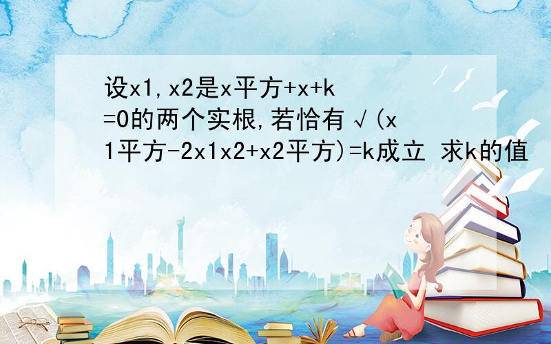 设x1,x2是x平方+x+k=0的两个实根,若恰有√(x1平方-2x1x2+x2平方)=k成立 求k的值