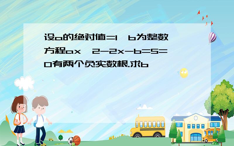 设a的绝对值=1,b为整数,方程ax^2-2x-b=5=0有两个负实数根.求b