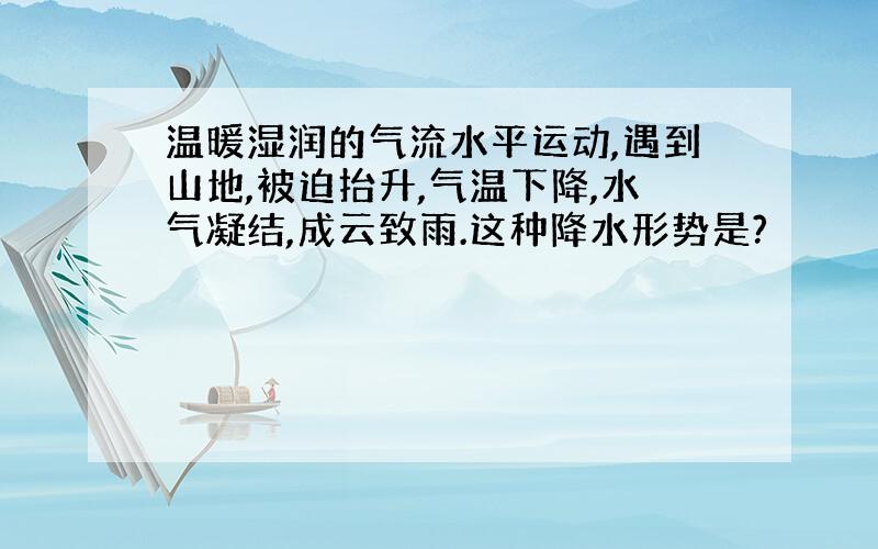 温暖湿润的气流水平运动,遇到山地,被迫抬升,气温下降,水气凝结,成云致雨.这种降水形势是?