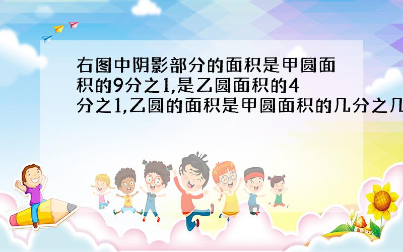 右图中阴影部分的面积是甲圆面积的9分之1,是乙圆面积的4分之1,乙圆的面积是甲圆面积的几分之几?