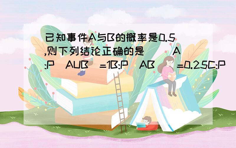 已知事件A与B的概率是0.5,则下列结论正确的是( )A:P(AUB)=1B:P(AB)`=0.25C:P(AB)=0.