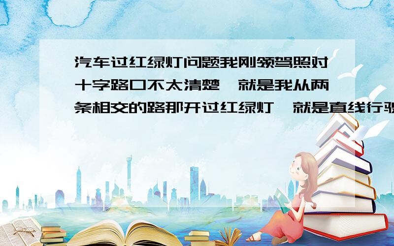 汽车过红绿灯问题我刚领驾照对十字路口不太清楚,就是我从两条相交的路那开过红绿灯,就是直线行驶的左边45度那边跟这直线行驶