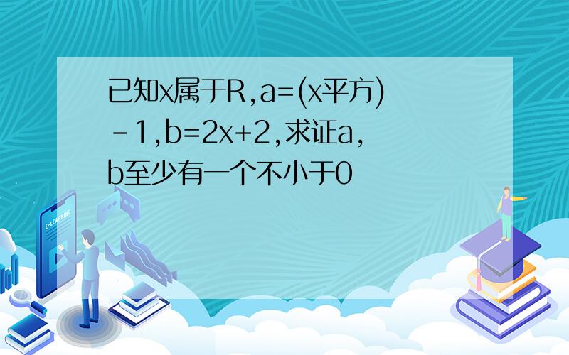 已知x属于R,a=(x平方)－1,b=2x+2,求证a,b至少有一个不小于0