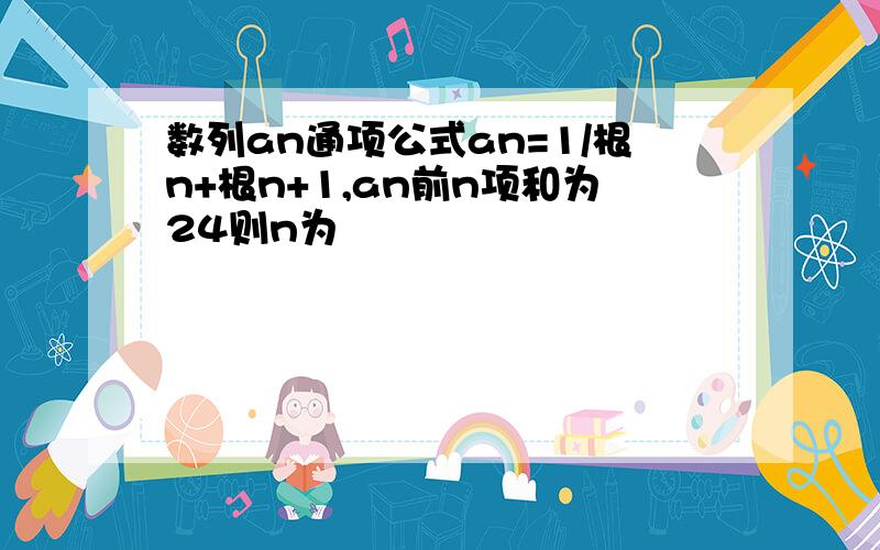 数列an通项公式an=1/根n+根n+1,an前n项和为24则n为