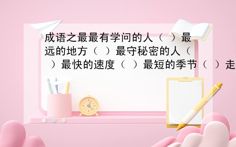 成语之最最有学问的人（ ）最远的地方（ ）最守秘密的人（ ）最快的速度（ ）最短的季节（ ）走路最快的人（ ）最大的嘴巴