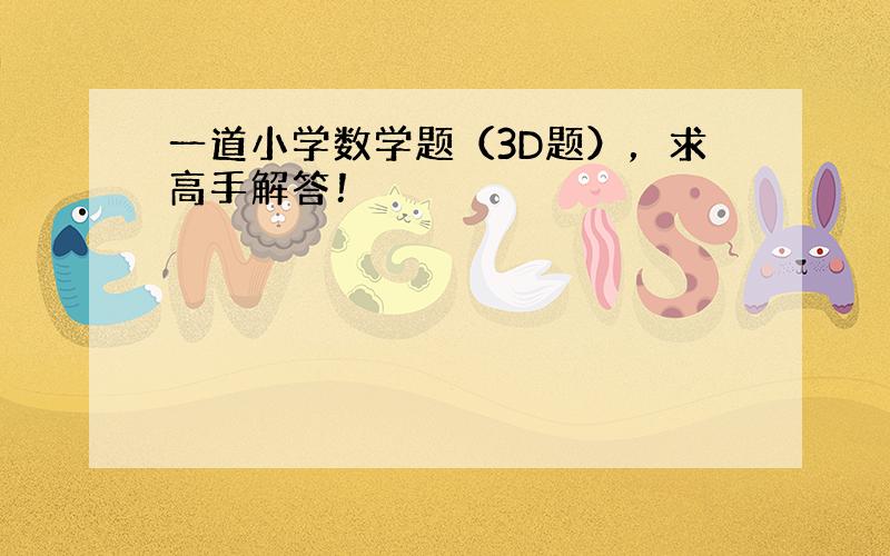 一道小学数学题（3D题），求高手解答！