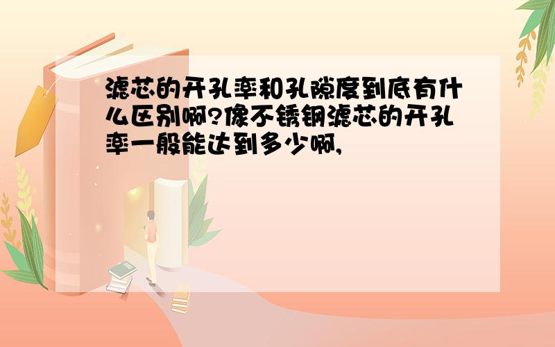 滤芯的开孔率和孔隙度到底有什么区别啊?像不锈钢滤芯的开孔率一般能达到多少啊,