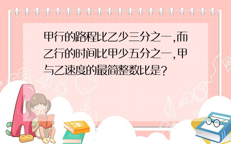 甲行的路程比乙少三分之一,而乙行的时间比甲少五分之一,甲与乙速度的最简整数比是?