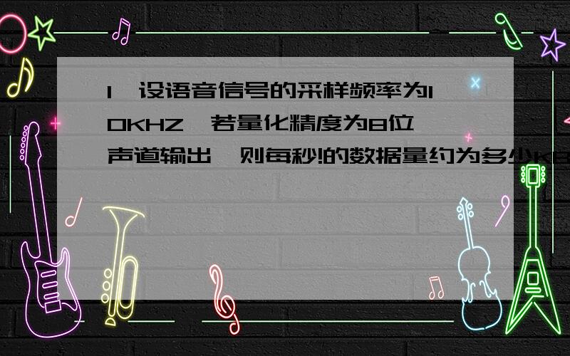 1、设语音信号的采样频率为10KHZ,若量化精度为8位,声道输出,则每秒!的数据量约为多少KB?